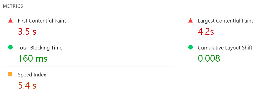 Metrics from Lighthouse:
First Contentful Paint: 3.5s
Total Blocking Time: 160ms
Speed Index: 5.4s
Largest Contentful Paint: 4.2s
Cumulative Layout Shift: 0.008